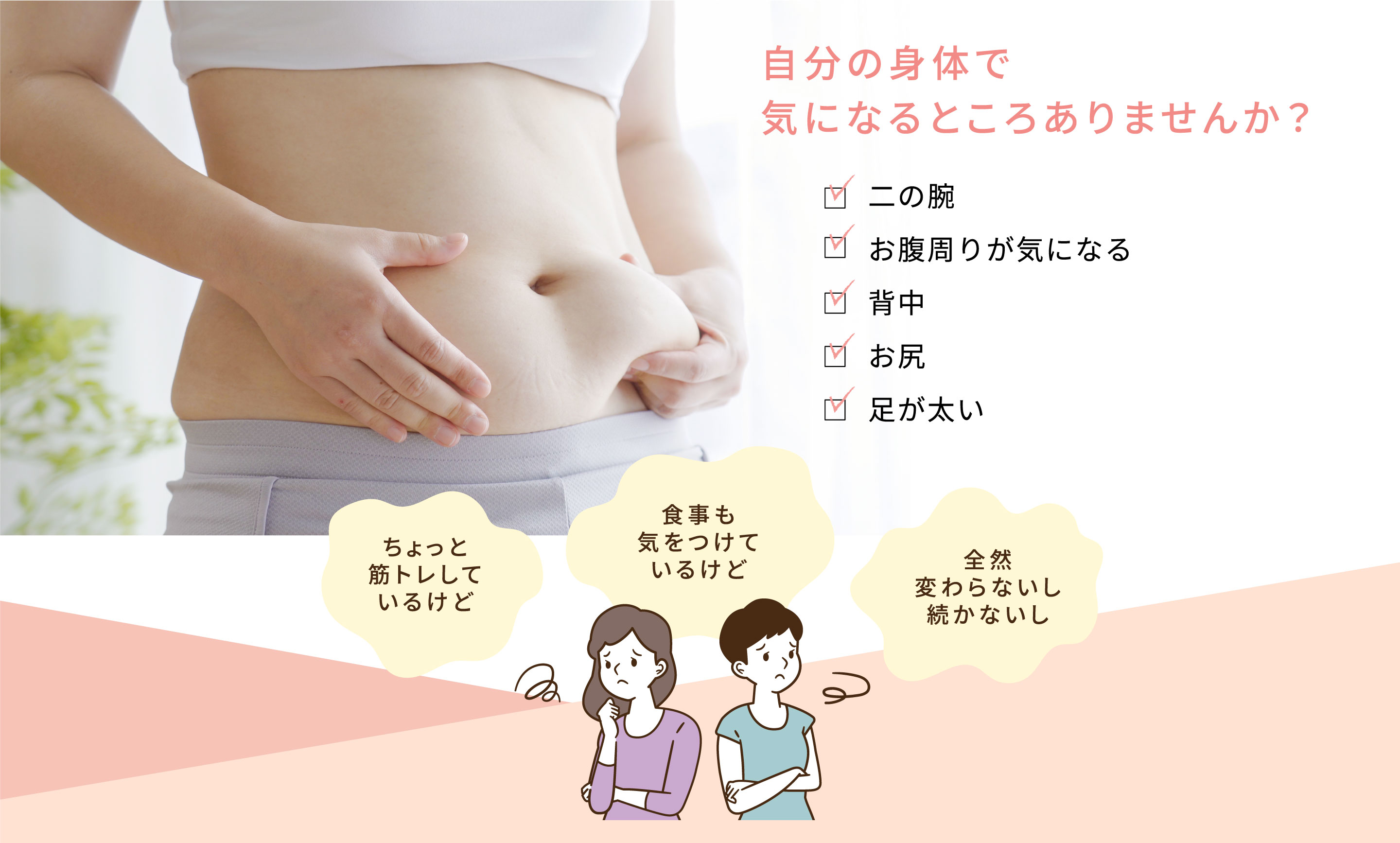 二の腕・お腹周りが気になる・背中・お尻・足が太いなど、自分の身体で気になるところありませんか？